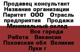 Продавец-консультант › Название организации ­ Паритет, ООО › Отрасль предприятия ­ Продажи › Минимальный оклад ­ 25 000 - Все города Работа » Вакансии   . Псковская обл.,Великие Луки г.